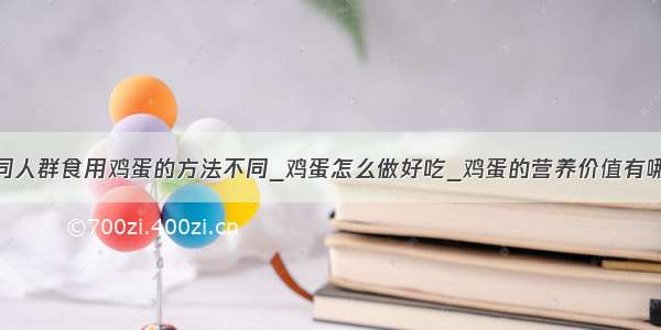 不同人群食用鸡蛋的方法不同_鸡蛋怎么做好吃_鸡蛋的营养价值有哪些