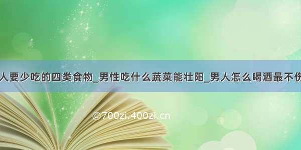 男人要少吃的四类食物_男性吃什么蔬菜能壮阳_男人怎么喝酒最不伤身