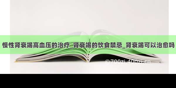 慢性肾衰竭高血压的治疗_肾衰竭的饮食禁忌_肾衰竭可以治愈吗