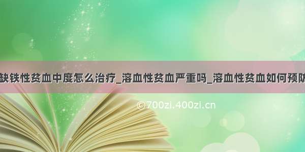 缺铁性贫血中度怎么治疗_溶血性贫血严重吗_溶血性贫血如何预防