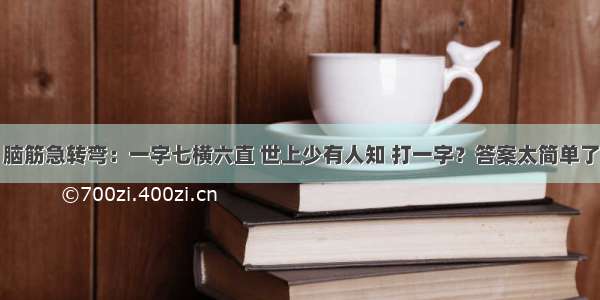 脑筋急转弯：一字七横六直 世上少有人知 打一字？答案太简单了