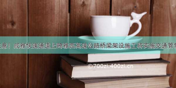 注意！成雅快速通道上跨雅西高速公路桥梁架设施工将实施交通管制！