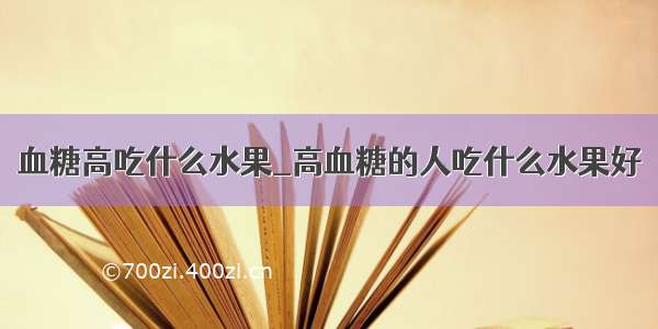 血糖高吃什么水果_高血糖的人吃什么水果好