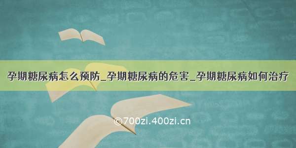 孕期糖尿病怎么预防_孕期糖尿病的危害_孕期糖尿病如何治疗