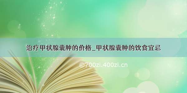 治疗甲状腺囊肿的价格_甲状腺囊肿的饮食宜忌