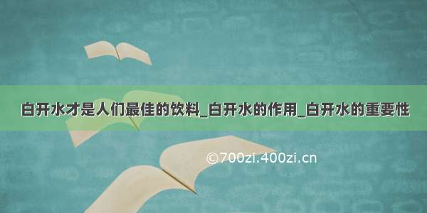 白开水才是人们最佳的饮料_白开水的作用_白开水的重要性