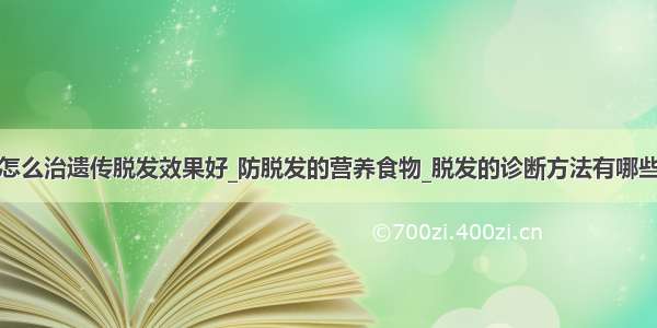 怎么治遗传脱发效果好_防脱发的营养食物_脱发的诊断方法有哪些