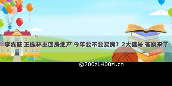 李嘉诚 王健林重回房地产 今年要不要买房？2大信号 答案来了