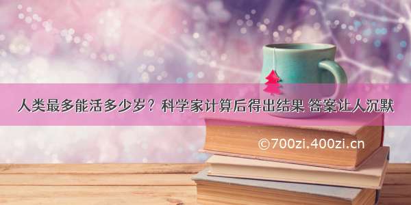 人类最多能活多少岁？科学家计算后得出结果 答案让人沉默