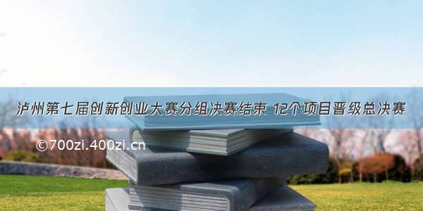 泸州第七届创新创业大赛分组决赛结束 12个项目晋级总决赛