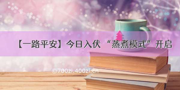 【一路平安】今日入伏 “蒸煮模式”开启