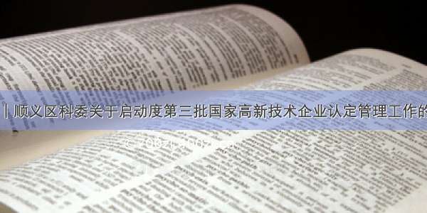 通知｜顺义区科委关于启动度第三批国家高新技术企业认定管理工作的通知