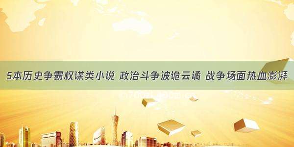 5本历史争霸权谋类小说 政治斗争波诡云谲 战争场面热血澎湃