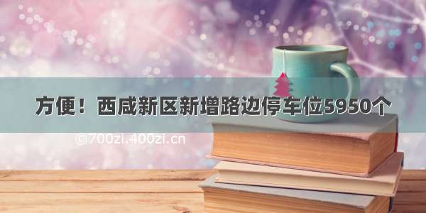 方便！西咸新区新增路边停车位5950个