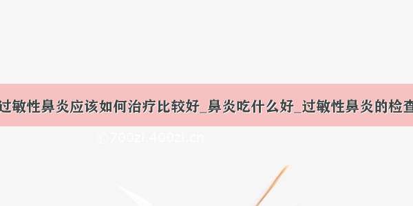 过敏性鼻炎应该如何治疗比较好_鼻炎吃什么好_过敏性鼻炎的检查