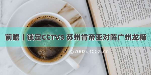 前瞻丨锁定CCTV5 苏州肯帝亚对阵广州龙狮
