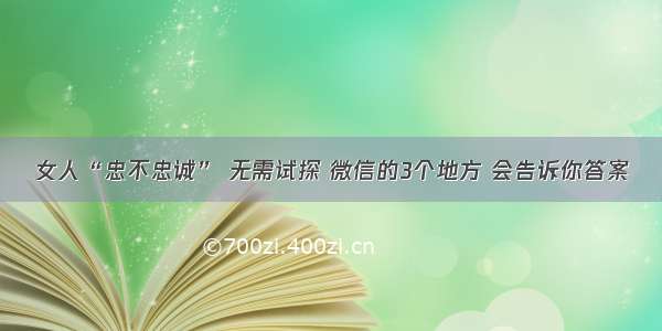 女人“忠不忠诚” 无需试探 微信的3个地方 会告诉你答案