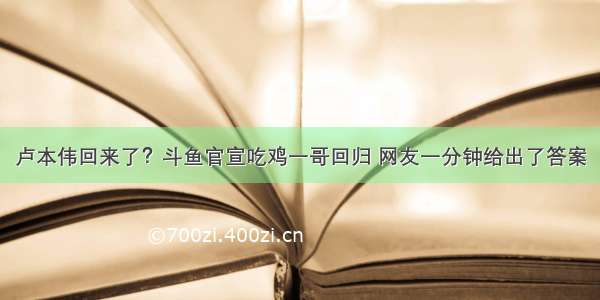 卢本伟回来了？斗鱼官宣吃鸡一哥回归 网友一分钟给出了答案