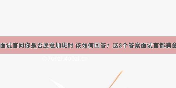 面试官问你是否愿意加班时 该如何回答？这3个答案面试官都满意