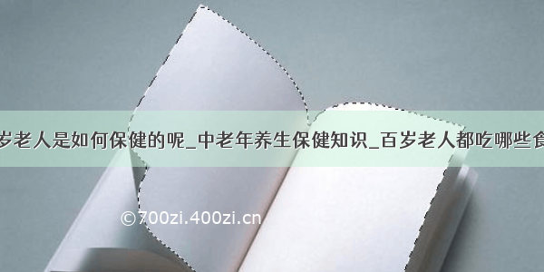 百岁老人是如何保健的呢_中老年养生保健知识_百岁老人都吃哪些食物