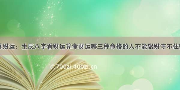 算财运：生辰八字看财运算命财运哪三种命格的人不能聚财守不住财