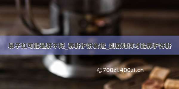 鼻子红可能是肝不好_养肝护肝食谱_到底如何才能养护好肝