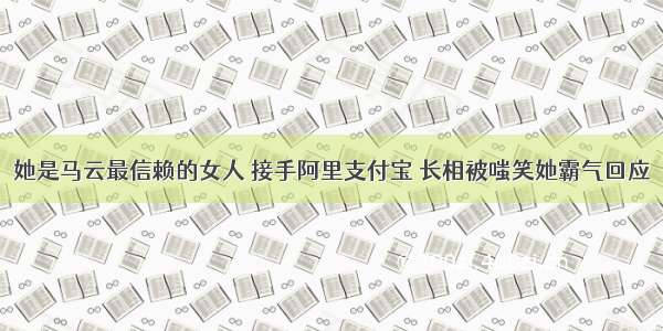 她是马云最信赖的女人 接手阿里支付宝 长相被嗤笑她霸气回应
