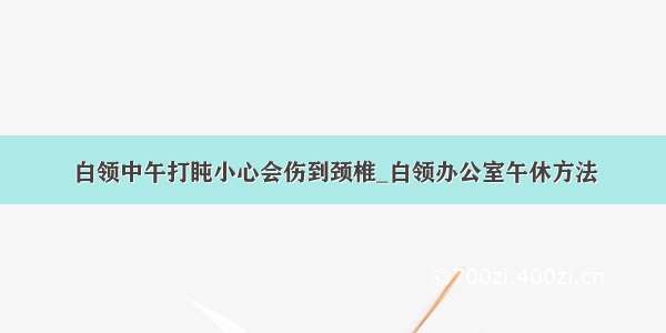 白领中午打盹小心会伤到颈椎_白领办公室午休方法