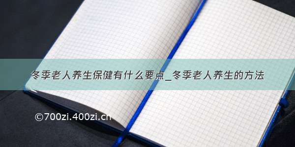 冬季老人养生保健有什么要点_冬季老人养生的方法