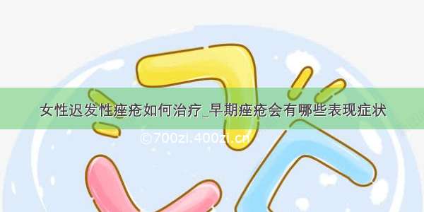 女性迟发性痤疮如何治疗_早期痤疮会有哪些表现症状