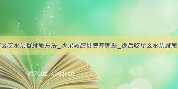 怎么吃水果餐减肥方法_水果减肥食谱有哪些_饭后吃什么水果减肥好