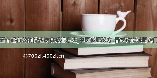 五个超有效的快速饮食减肥方法_中医减肥秘方_春季饮食减肥窍门