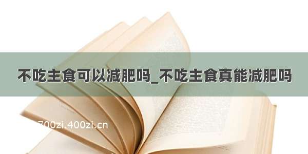 不吃主食可以减肥吗_不吃主食真能减肥吗