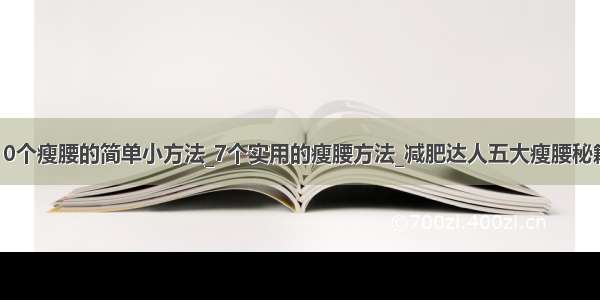 10个瘦腰的简单小方法_7个实用的瘦腰方法_减肥达人五大瘦腰秘籍