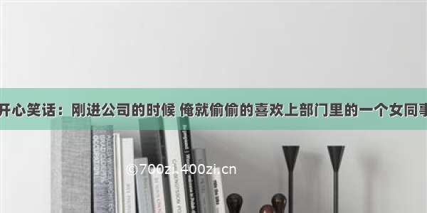 开心笑话：刚进公司的时候 俺就偷偷的喜欢上部门里的一个女同事