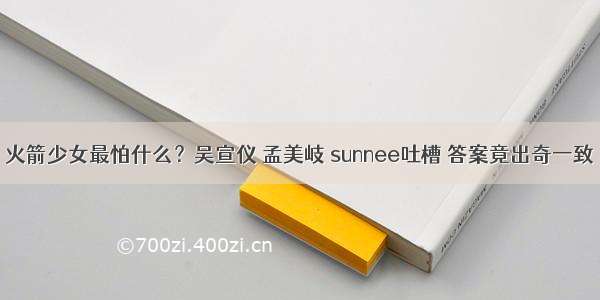 火箭少女最怕什么？吴宣仪 孟美岐 sunnee吐槽 答案竟出奇一致