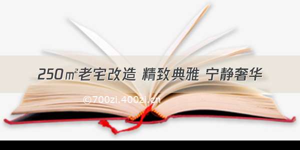 250㎡老宅改造 精致典雅 宁静奢华