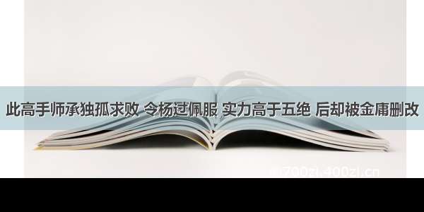 此高手师承独孤求败 令杨过佩服 实力高于五绝 后却被金庸删改