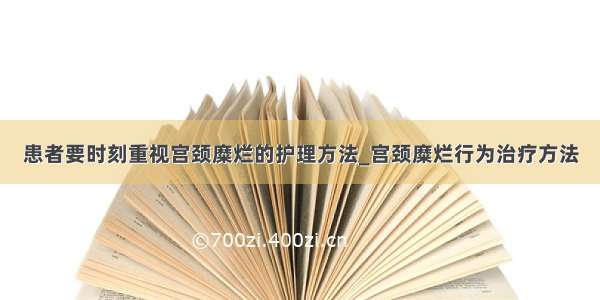 患者要时刻重视宫颈糜烂的护理方法_宫颈糜烂行为治疗方法