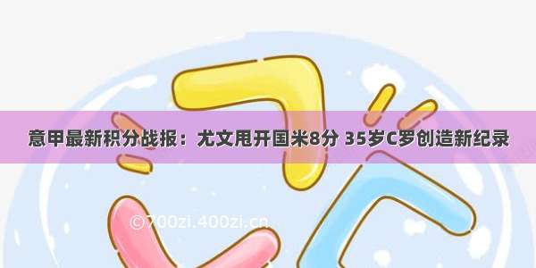 意甲最新积分战报：尤文甩开国米8分 35岁C罗创造新纪录