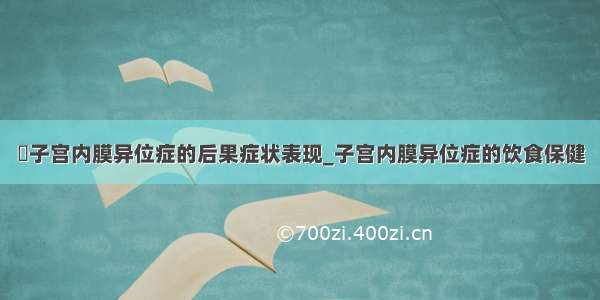 ​子宫内膜异位症的后果症状表现_子宫内膜异位症的饮食保健