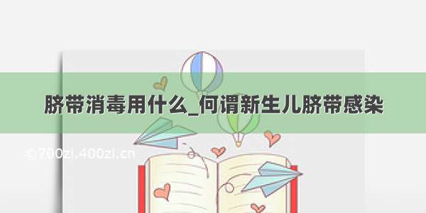 脐带消毒用什么_何谓新生儿脐带感染