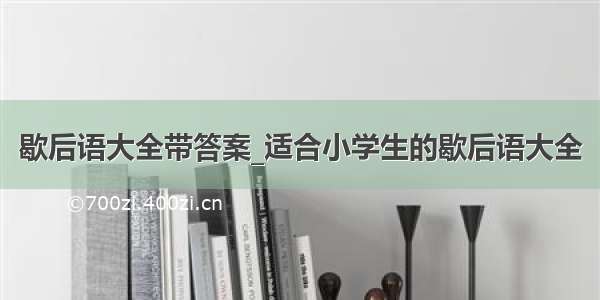 歇后语大全带答案_适合小学生的歇后语大全