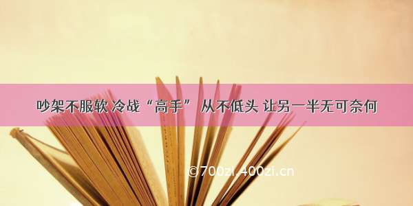 吵架不服软 冷战“高手” 从不低头 让另一半无可奈何