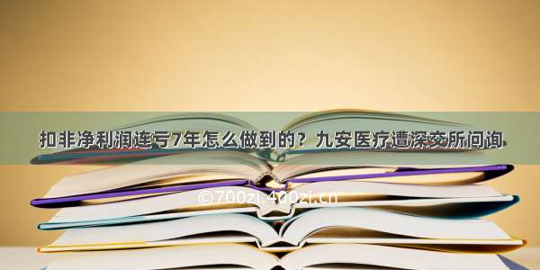 扣非净利润连亏7年怎么做到的？九安医疗遭深交所问询