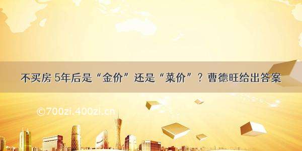 不买房 5年后是“金价”还是“菜价”？曹德旺给出答案