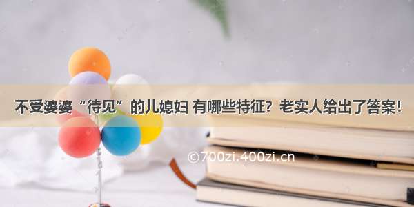 不受婆婆“待见”的儿媳妇 有哪些特征？老实人给出了答案！