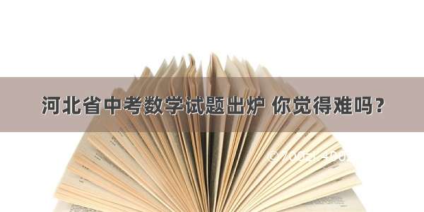 河北省中考数学试题出炉 你觉得难吗？