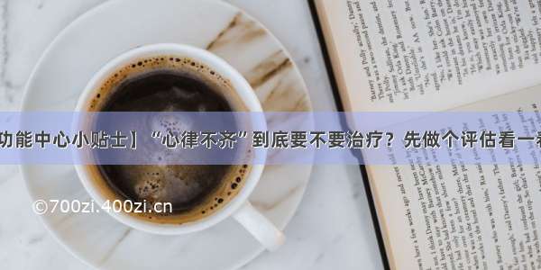 【心功能中心小贴士】“心律不齐”到底要不要治疗？先做个评估看一看……