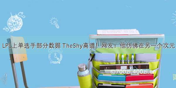 LPL上单选手部分数据 TheShy离谱！网友：他仿佛在另一个次元